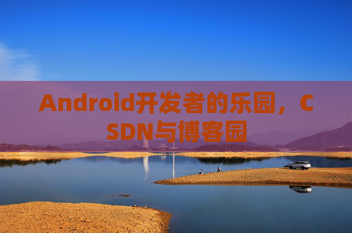 Android开发者的乐园，CSDN与博客园
